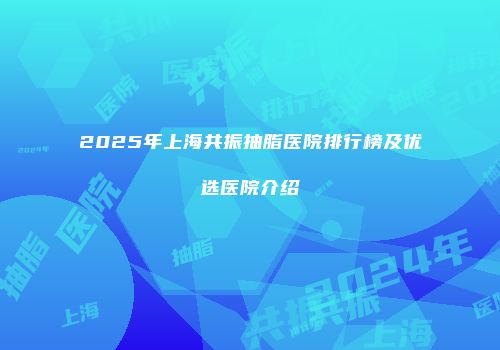 2025年上海共振抽脂医院排行榜及优选医院介绍