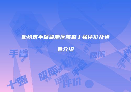 衢州市手臂吸脂医院前十强评价及特色介绍