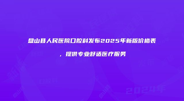 盘山县人民医院口腔科发布2025年新版价格表，提供专业舒适医疗服务