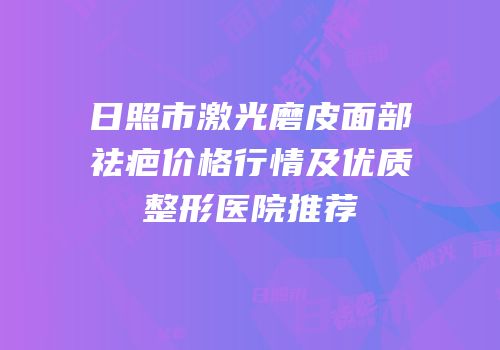 日照市激光磨皮面部祛疤价格行情及优质整形医院推荐