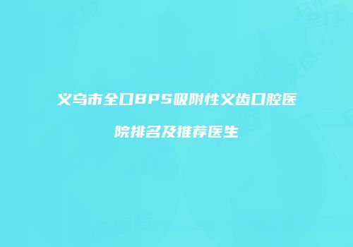 义乌市全口BPS吸附性义齿口腔医院排名及推荐医生