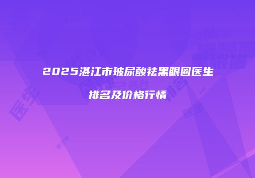 2025湛江市玻尿酸祛黑眼圈医生排名及价格行情