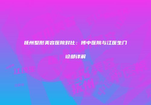 抚州整形美容医院对比：博中医院与江医生门诊部详解