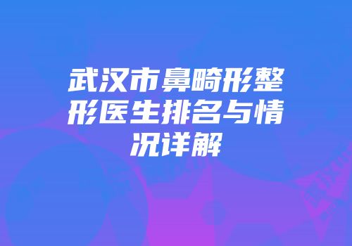 武汉市鼻畸形整形医生排名与情况详解