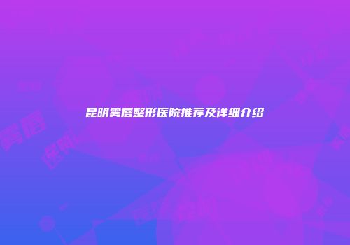 昆明雾唇整形医院推荐及详细介绍