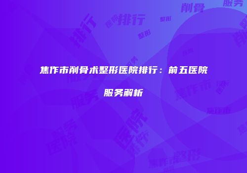 焦作市削骨术整形医院排行：前五医院服务解析