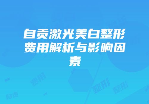 自贡激光美白整形费用解析与影响因素