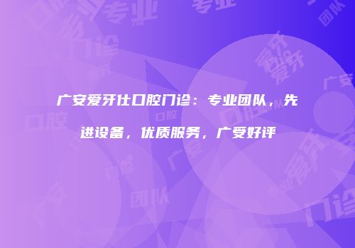广安爱牙仕口腔门诊：专业团队，先进设备，优质服务，广受好评