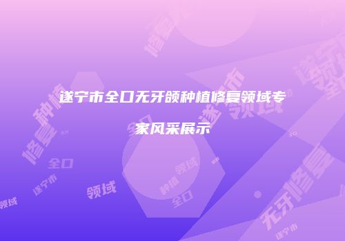 遂宁市全口无牙颌种植修复领域专家风采展示