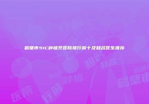 鹤壁市SIC种植牙医院排行前十及知名医生推荐