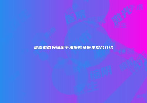 淮南市激光缩阴手术医院及医生综合介绍