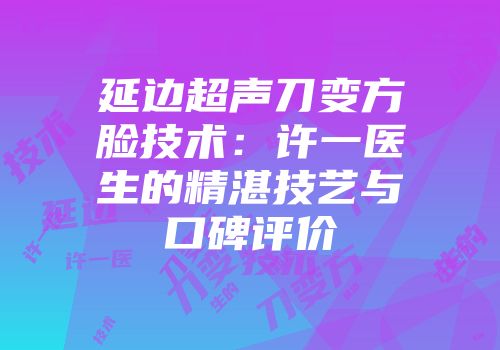 延边超声刀变方脸技术：许一医生的精湛技艺与口碑评价