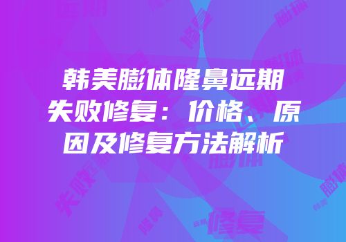 韩美膨体隆鼻远期失败修复：价格、原因及修复方法解析