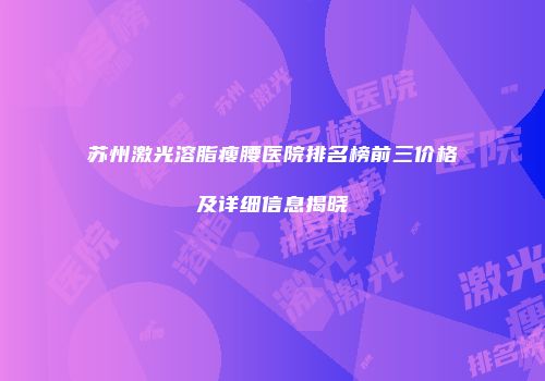 苏州激光溶脂瘦腰医院排名榜前三价格及详细信息揭晓
