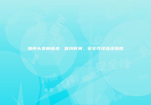 锦州头发种植术：保持时间、安全性及选择指南