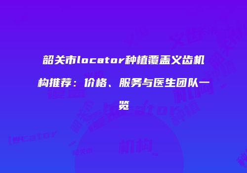 韶关市locator种植覆盖义齿机构推荐：价格、服务与医生团队一览