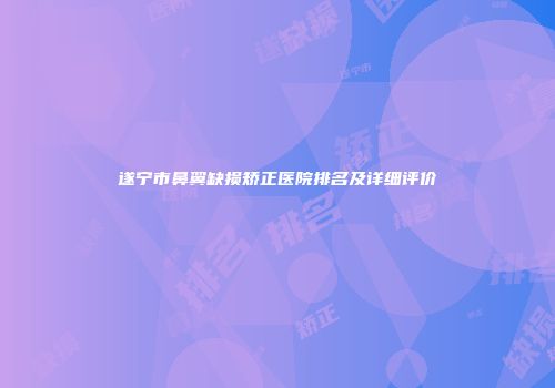 遂宁市鼻翼缺损矫正医院排名及详细评价