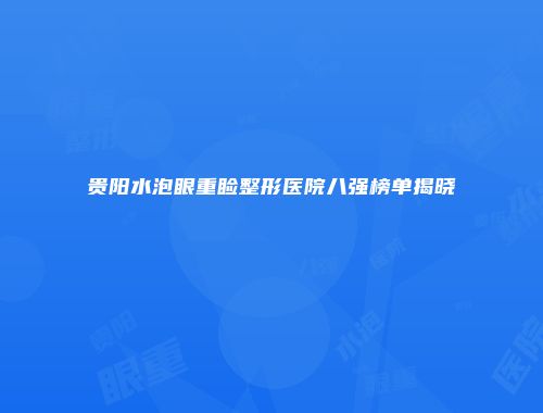 贵阳水泡眼重睑整形医院八强榜单揭晓