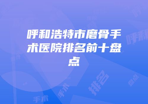 呼和浩特市磨骨手术医院排名前十盘点