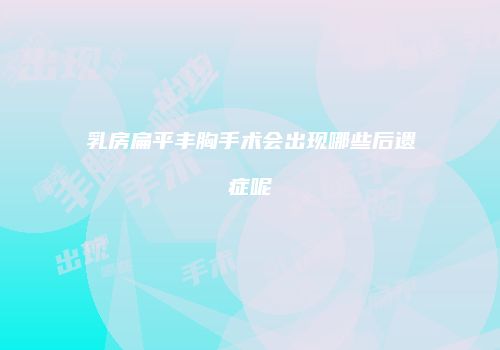 乳房扁平丰胸手术会出现哪些后遗症呢