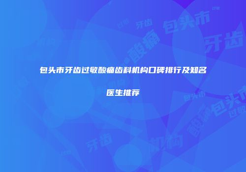 包头市牙齿过敏酸痛齿科机构口碑排行及知名医生推荐