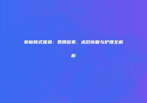 阜新韩式隆鼻：费用因素、术后恢复与护理全解析