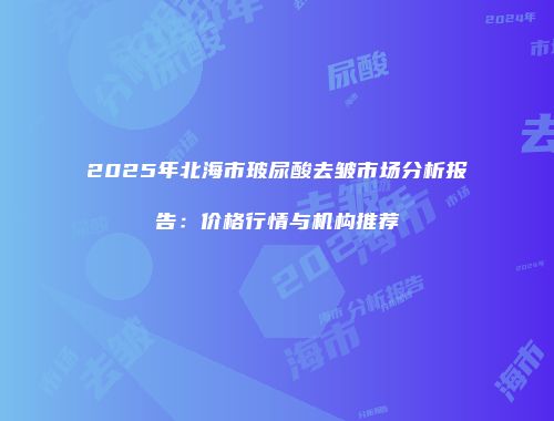 2025年北海市玻尿酸去皱市场分析报告：价格行情与机构推荐
