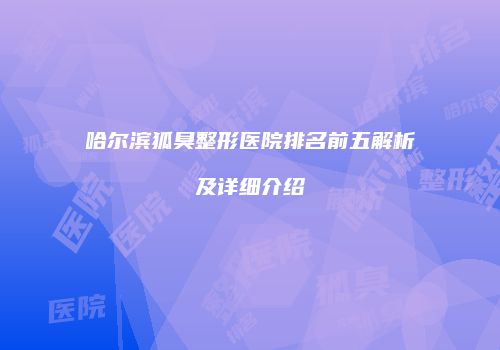 哈尔滨狐臭整形医院排名前五解析及详细介绍