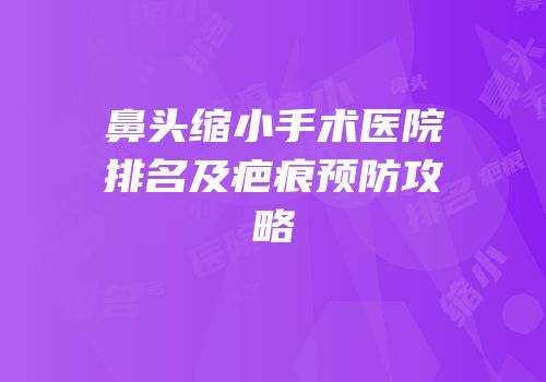 鼻头缩小手术医院排名及疤痕预防攻略