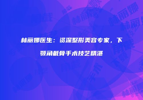 林丽娜医生：资深整形美容专家，下颚角截骨手术技艺精湛