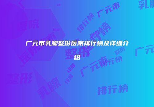 广元市乳腺整形医院排行榜及详细介绍