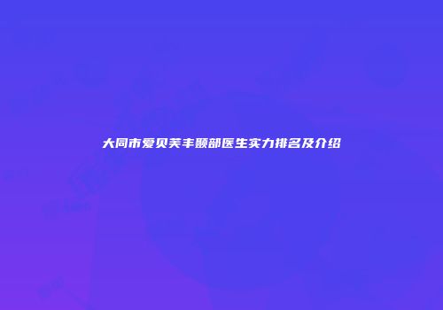 大同市爱贝芙丰颞部医生实力排名及介绍