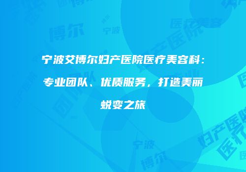 宁波艾博尔妇产医院医疗美容科：专业团队、优质服务，打造美丽蜕变之旅