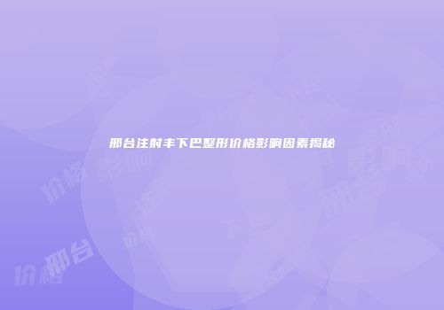 邢台注射丰下巴整形价格影响因素揭秘