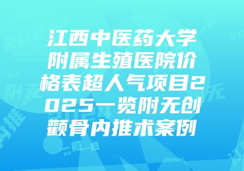 江西中医药大学附属生殖医院价格表超人气项目2025一览附无创颧骨内推术案例