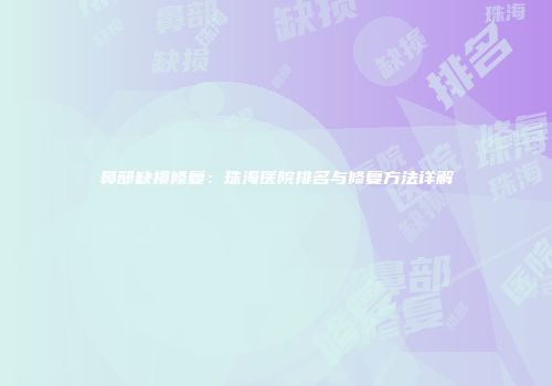 鼻部缺损修复：珠海医院排名与修复方法详解