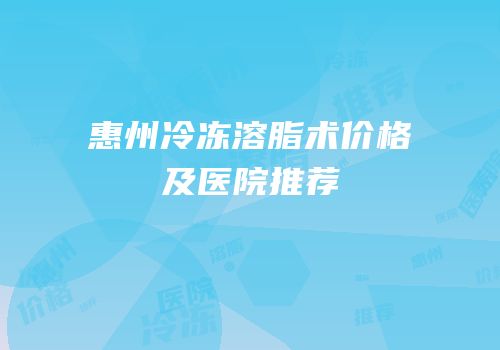 惠州冷冻溶脂术价格及医院推荐