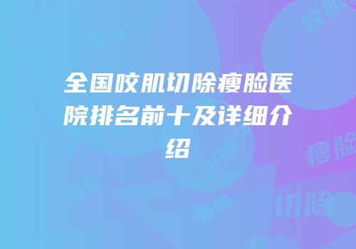 全国咬肌切除瘦脸医院排名前十及详细介绍