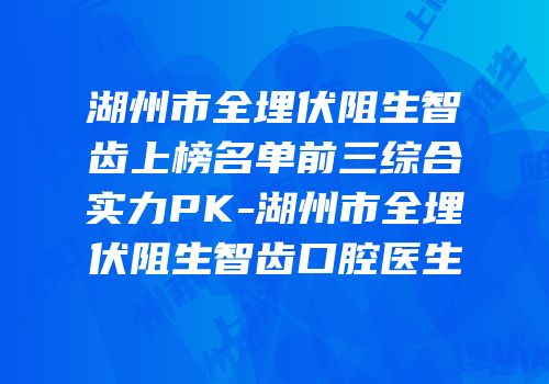 湖州市全埋伏阻生智齿上榜名单前三综合实力PK-湖州市全埋伏阻生智齿口腔医生