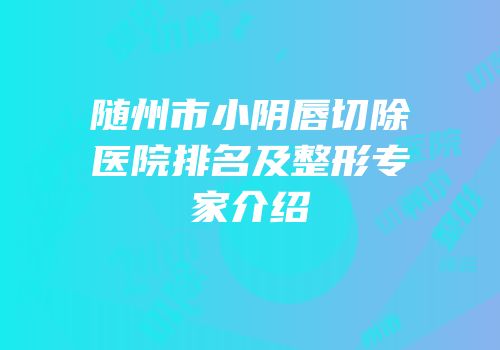 随州市小阴唇切除医院排名及整形专家介绍