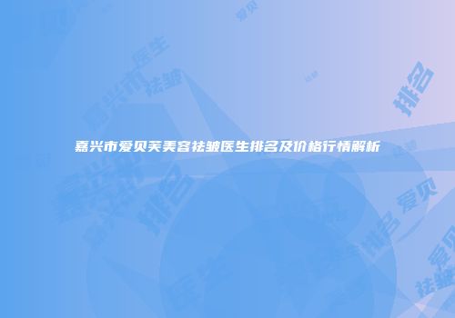 嘉兴市爱贝芙美容祛皱医生排名及价格行情解析