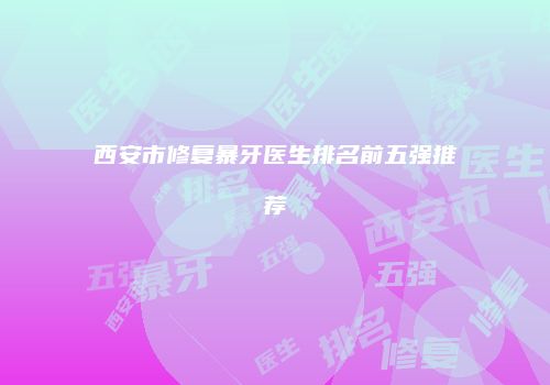 西安市修复暴牙医生排名前五强推荐