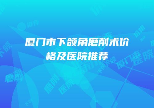 厦门市下颌角磨削术价格及医院推荐