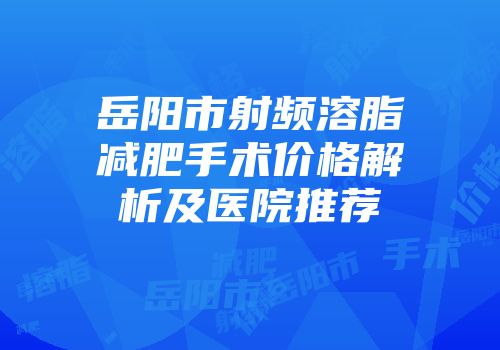 岳阳市射频溶脂减肥手术价格解析及医院推荐
