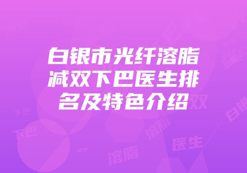 白银市光纤溶脂减双下巴医生排名及特色介绍