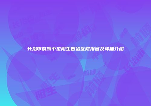 长治市前倾中位阻生智齿医院排名及详细介绍