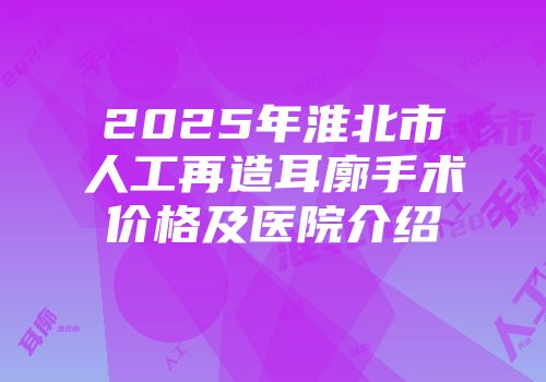 2025年淮北市人工再造耳廓手术价格及医院介绍