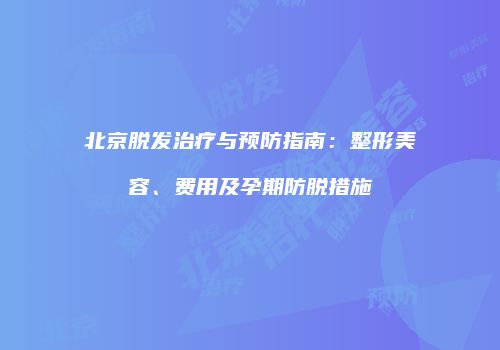 北京脱发治疗与预防指南：整形美容、费用及孕期防脱措施