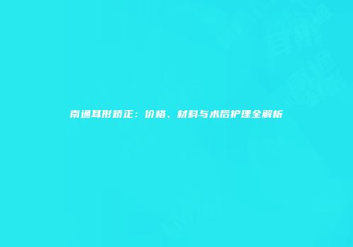 南通耳形矫正：价格、材料与术后护理全解析