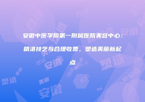 安徽中医学院第一附属医院美容中心：精湛技艺与合理收费，塑造美丽新起点